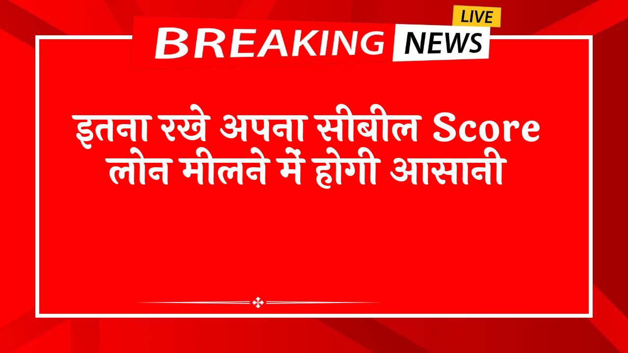 Cibil Score Loan Guidelines: इतना रखे अपना सिबिल स्कोर लोन मिलने में होगी आसानी